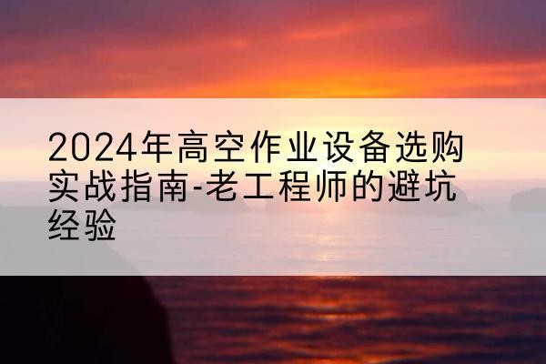 镇安高空作业升降机厂家推荐-2024年高空作业设备选购实战指南-老工程师的避坑经验