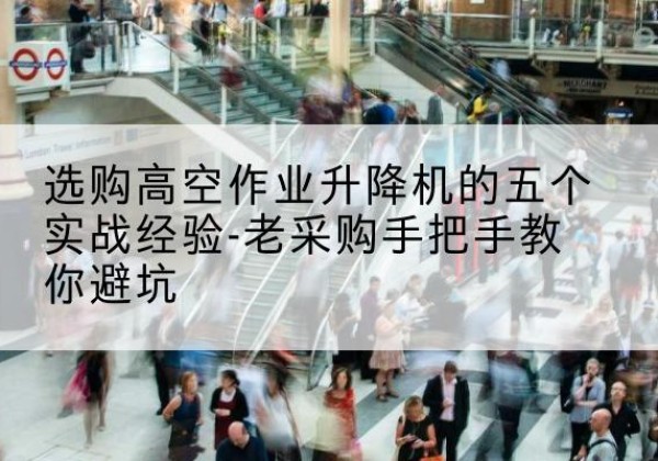 镇安高空作业升降机厂家-选购高空作业升降机的五个实战经验-老采购手把手教你避坑