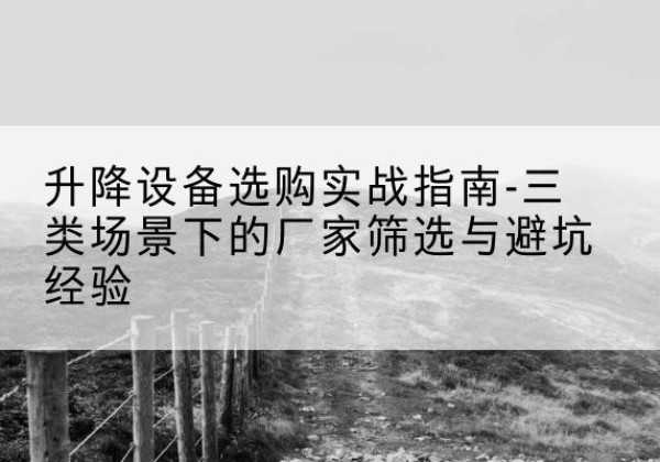 镇安移动式升降机厂家推荐-升降设备选购实战指南-三类场景下的厂家筛选与避坑经验