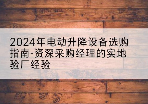 镇安电动剪叉升降平台厂家-2024年电动升降设备选购指南-资深采购经理的实地验厂经验