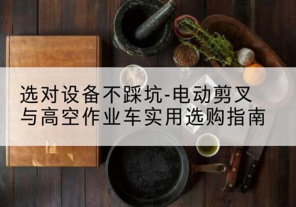 镇安电动剪叉升降平台怎么选-选对设备不踩坑-电动剪叉与高空作业车实用选购指南