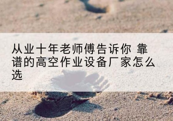 镇安高空作业升降机厂家推荐-从业十年老师傅告诉你 靠谱的高空作业设备厂家怎么选