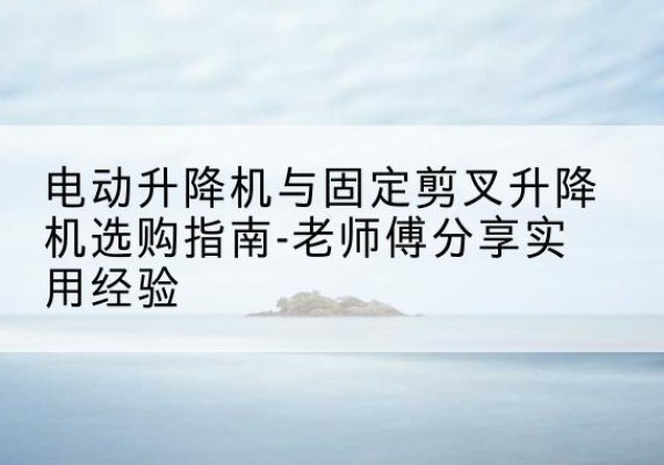 镇安电动升降机怎么选-电动升降机与固定剪叉升降机选购指南-老师傅分享实用经验