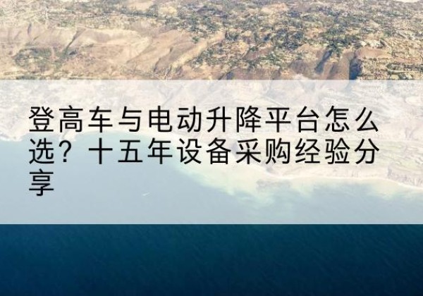 镇安登高车厂家厂家-登高车与电动升降平台怎么选？十五年设备采购经验分享