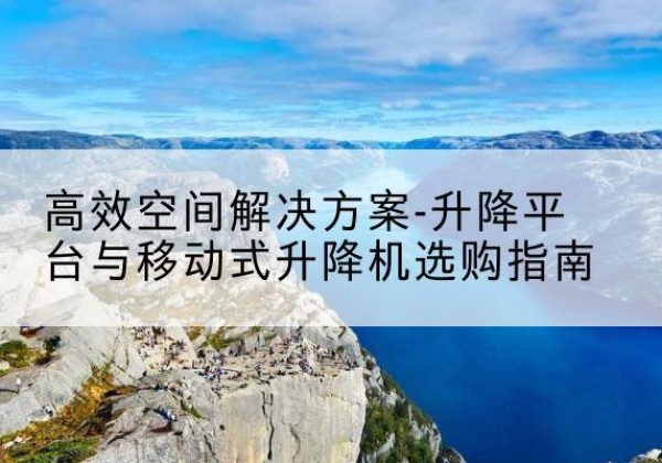 镇安升降平台厂家-*空间解决方案-升降平台与移动式升降机选购指南