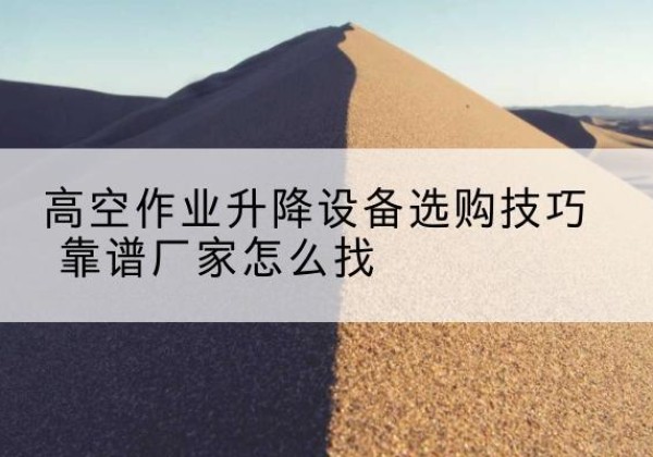 镇安电动升降平台厂家推荐-高空作业升降设备选购技巧 靠谱厂家怎么找