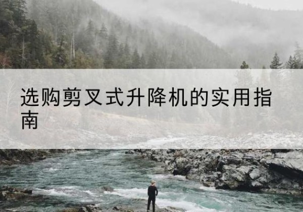 镇安剪叉式升降机怎么选-选购剪叉式升降机的实用指南