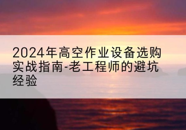 镇安高空作业升降机厂家推荐-2024年高空作业设备选购实战指南-老工程师的避坑经验