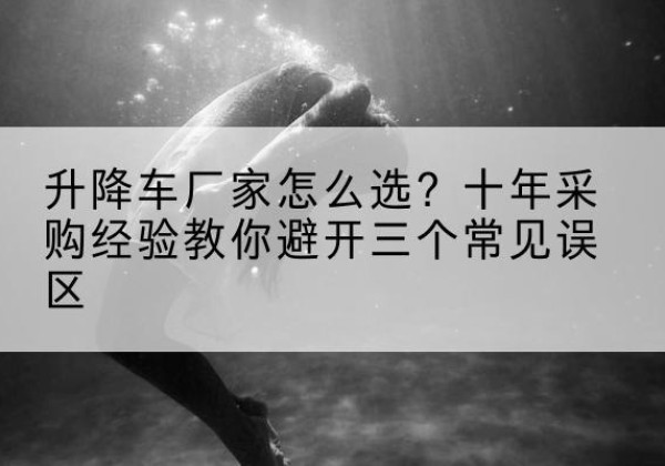 镇安升降车厂家-怎么选？十年采购经验教你避开三个常见误区