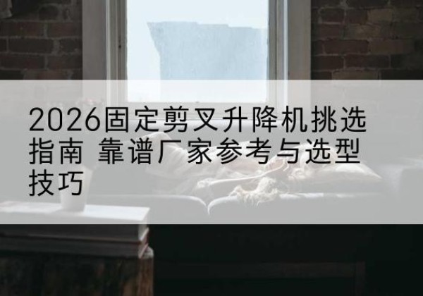 镇安固定剪叉升降机厂家推荐-2026固定剪叉升降机挑选指南 靠谱厂家参考与选型技巧