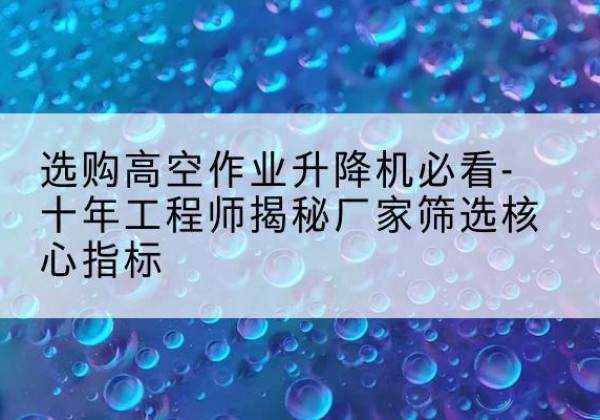 镇安高空作业升降机厂家推荐-选购高空作业升降机必看-十年工程师揭秘厂家筛选核心指标