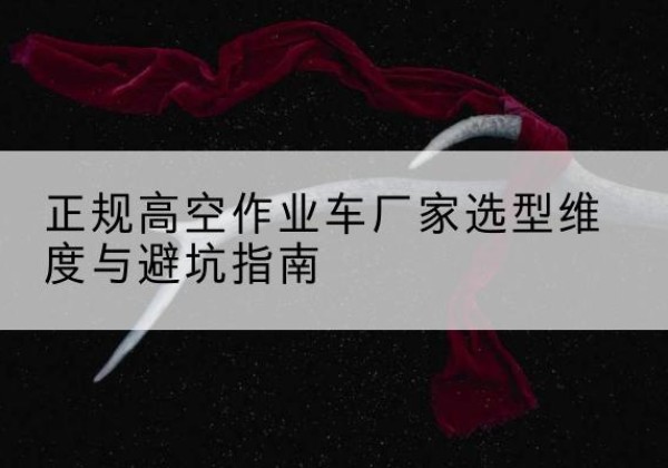 镇安高空作业车厂家-正规选型维度与避坑指南