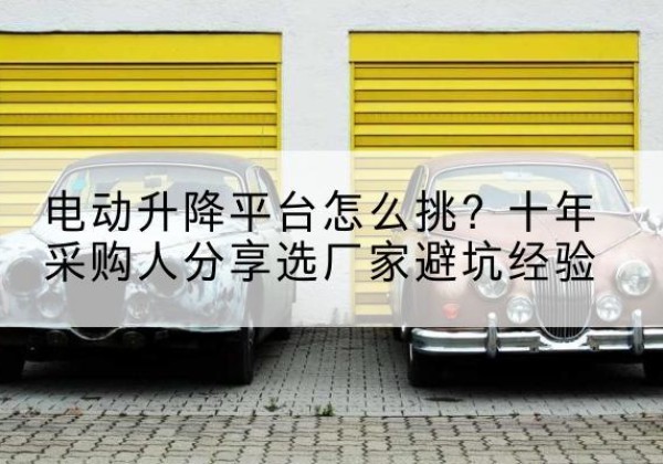 镇安电动升降平台厂家-电动升降平台怎么挑？十年采购人分享选厂家避坑经验